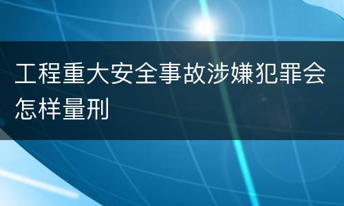 工程重大安全事故涉嫌犯罪会怎样量刑