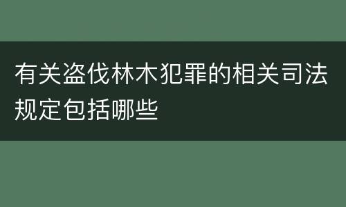 有关盗伐林木犯罪的相关司法规定包括哪些