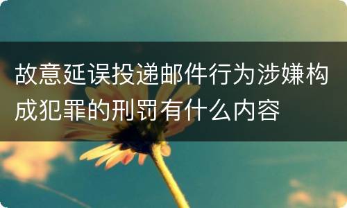 故意延误投递邮件行为涉嫌构成犯罪的刑罚有什么内容