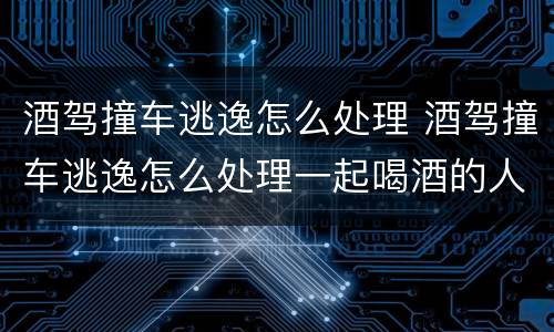 酒驾撞车逃逸怎么处理 酒驾撞车逃逸怎么处理一起喝酒的人有关系吗