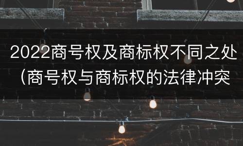 2022商号权及商标权不同之处（商号权与商标权的法律冲突与解决）