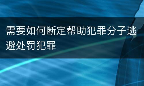需要如何断定帮助犯罪分子逃避处罚犯罪