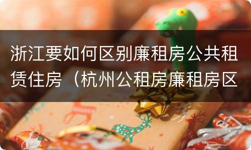 浙江要如何区别廉租房公共租赁住房（杭州公租房廉租房区别）