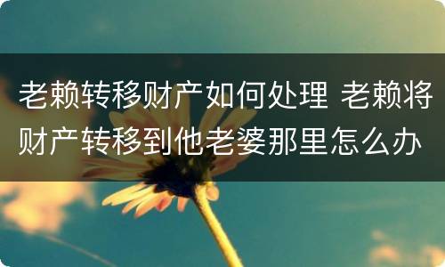 老赖转移财产如何处理 老赖将财产转移到他老婆那里怎么办