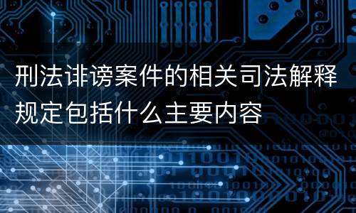 刑法诽谤案件的相关司法解释规定包括什么主要内容
