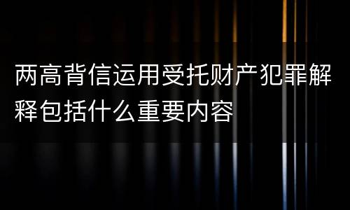 两高背信运用受托财产犯罪解释包括什么重要内容