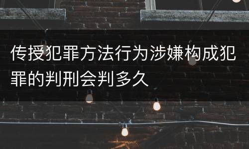 传授犯罪方法行为涉嫌构成犯罪的判刑会判多久