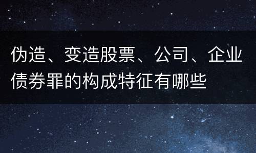 伪造、变造股票、公司、企业债券罪的构成特征有哪些