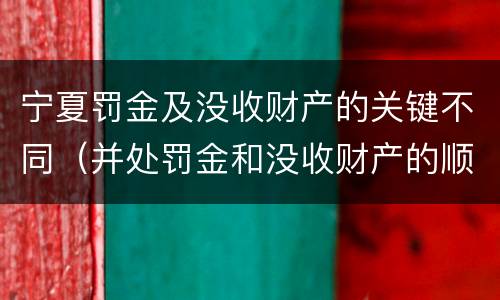 宁夏罚金及没收财产的关键不同（并处罚金和没收财产的顺序）