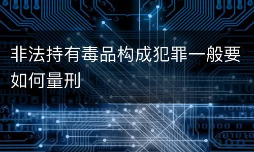 非法持有毒品构成犯罪一般要如何量刑