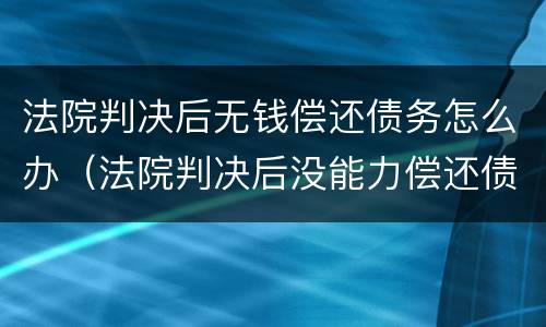 法院判决后无钱偿还债务怎么办（法院判决后没能力偿还债务怎么办）