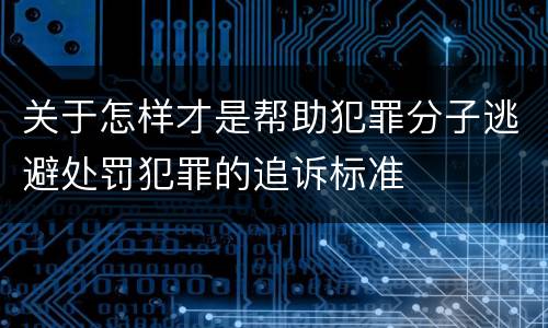 关于怎样才是帮助犯罪分子逃避处罚犯罪的追诉标准
