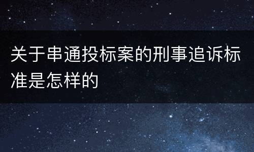 关于串通投标案的刑事追诉标准是怎样的