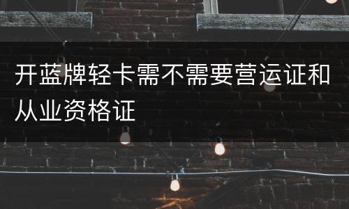 开蓝牌轻卡需不需要营运证和从业资格证