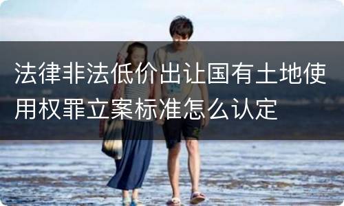 法律非法低价出让国有土地使用权罪立案标准怎么认定