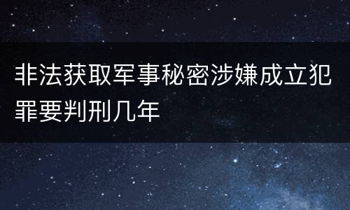 非法获取军事秘密涉嫌成立犯罪要判刑几年