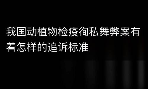 我国动植物检疫徇私舞弊案有着怎样的追诉标准
