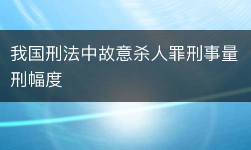 我国刑法中故意杀人罪刑事量刑幅度