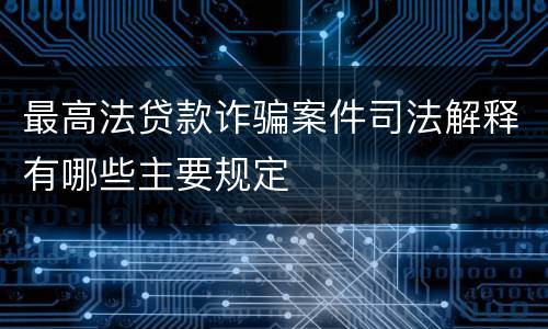 最高法贷款诈骗案件司法解释有哪些主要规定
