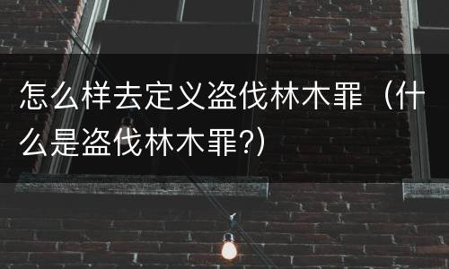 怎么样去定义盗伐林木罪（什么是盗伐林木罪?）