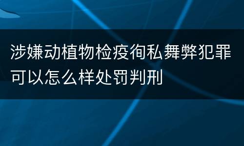 涉嫌动植物检疫徇私舞弊犯罪可以怎么样处罚判刑