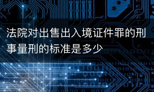 法院对出售出入境证件罪的刑事量刑的标准是多少