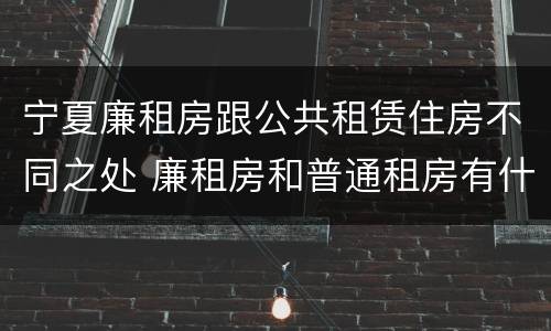 宁夏廉租房跟公共租赁住房不同之处 廉租房和普通租房有什么区别
