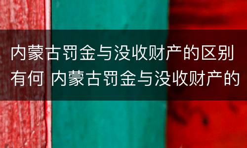 内蒙古罚金与没收财产的区别有何 内蒙古罚金与没收财产的区别有何联系
