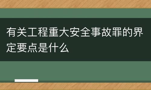 有关工程重大安全事故罪的界定要点是什么