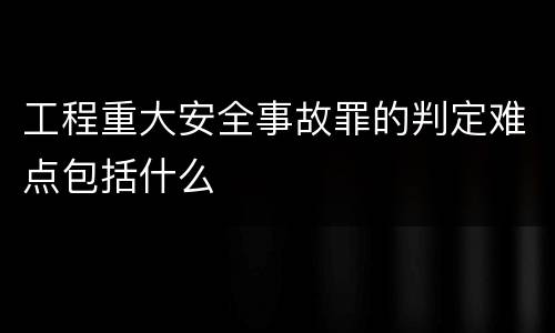 工程重大安全事故罪的判定难点包括什么