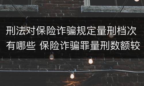 刑法对保险诈骗规定量刑档次有哪些 保险诈骗罪量刑数额较大的标准