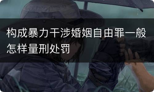 构成暴力干涉婚姻自由罪一般怎样量刑处罚