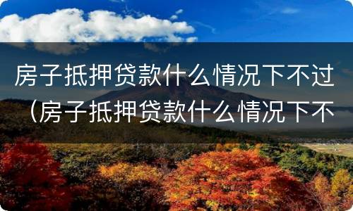 房子抵押贷款什么情况下不过（房子抵押贷款什么情况下不过关）