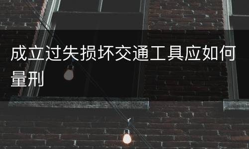 成立过失损坏交通工具应如何量刑