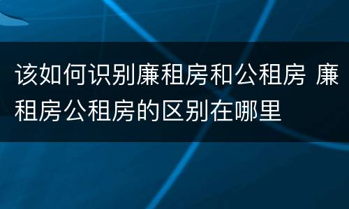 该如何识别廉租房和公租房 廉租房公租房的区别在哪里