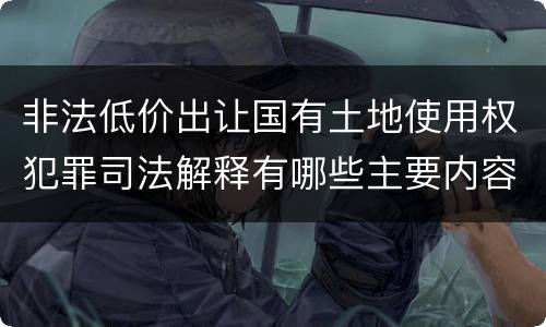非法低价出让国有土地使用权犯罪司法解释有哪些主要内容