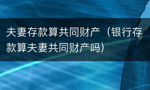 夫妻存款算共同财产（银行存款算夫妻共同财产吗）