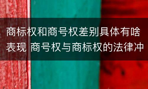 商标权和商号权差别具体有啥表现 商号权与商标权的法律冲突与解决