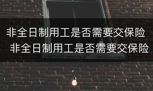 非全日制用工是否需要交保险 非全日制用工是否需要交保险费