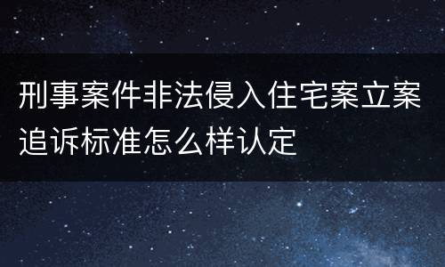 刑事案件非法侵入住宅案立案追诉标准怎么样认定