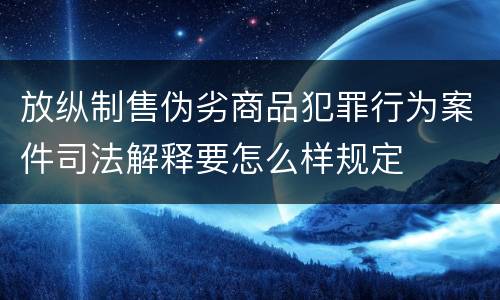 放纵制售伪劣商品犯罪行为案件司法解释要怎么样规定