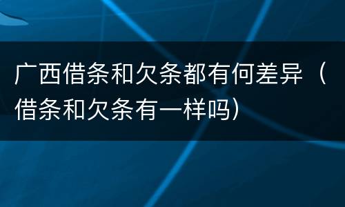 广西借条和欠条都有何差异（借条和欠条有一样吗）