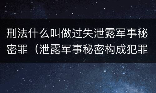 刑法什么叫做过失泄露军事秘密罪（泄露军事秘密构成犯罪的）