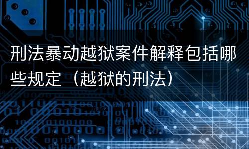 刑法暴动越狱案件解释包括哪些规定（越狱的刑法）