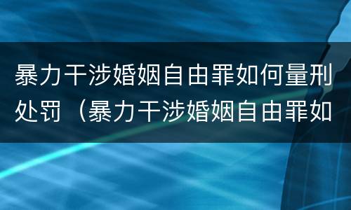 暴力干涉婚姻自由罪如何量刑处罚（暴力干涉婚姻自由罪如何量刑处罚案例）