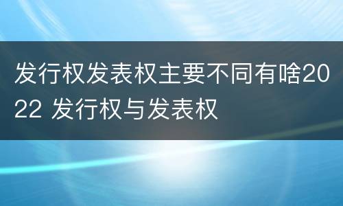 发行权发表权主要不同有啥2022 发行权与发表权