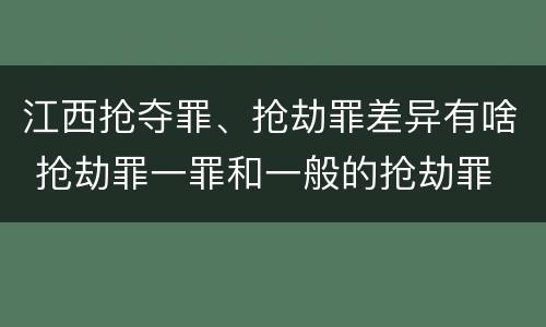江西抢夺罪、抢劫罪差异有啥 抢劫罪一罪和一般的抢劫罪