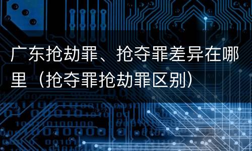 广东抢劫罪、抢夺罪差异在哪里（抢夺罪抢劫罪区别）