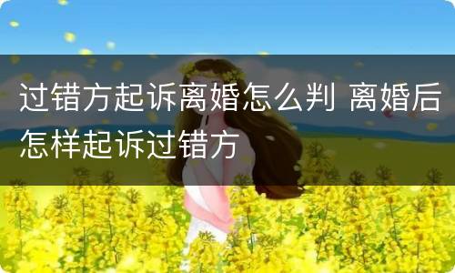 过错方起诉离婚怎么判 离婚后怎样起诉过错方