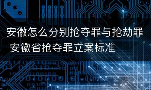 安徽怎么分别抢夺罪与抢劫罪 安徽省抢夺罪立案标准